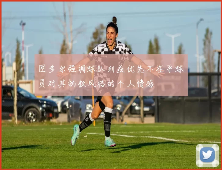 图多尔强调球队利益优先不在乎球员对其执教风格的个人情感
