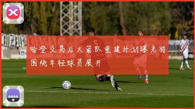 哈登交易后火箭队重建计划曝光将围绕年轻球员展开