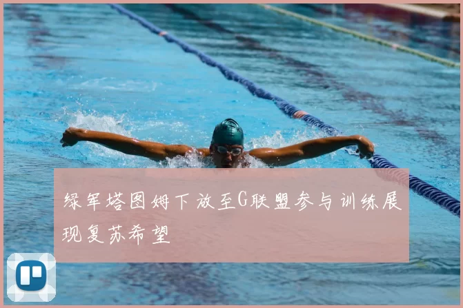 绿军塔图姆下放至G联盟参与训练展现复苏希望