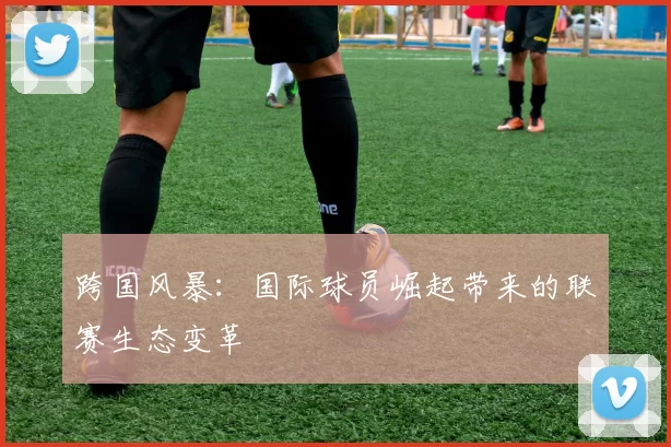 跨国风暴：国际球员崛起带来的联赛生态变革