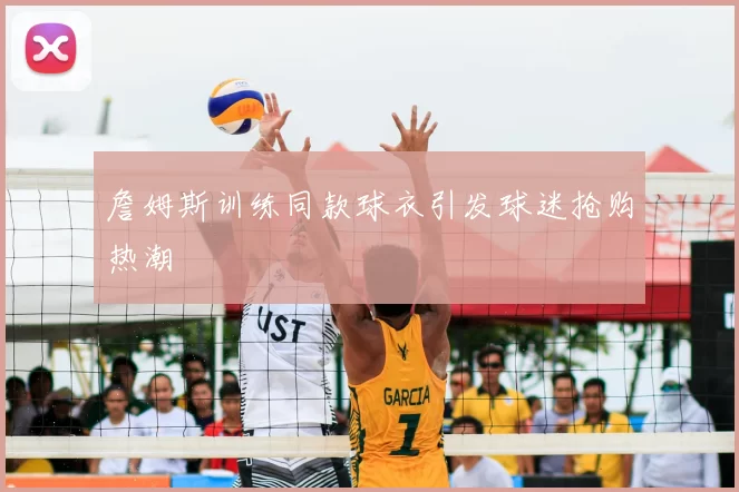 詹姆斯训练同款球衣引发球迷抢购热潮