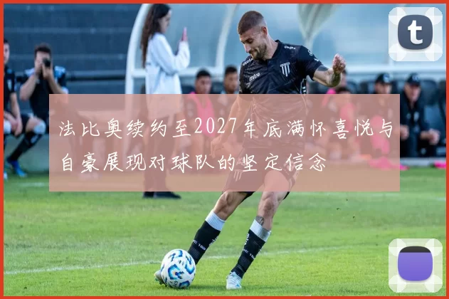 法比奥续约至2027年底满怀喜悦与自豪展现对球队的坚定信念
