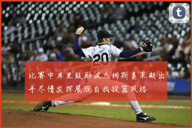 比赛中库里鼓励波杰姆斯基果断出手尽情发挥展现自我投篮风格