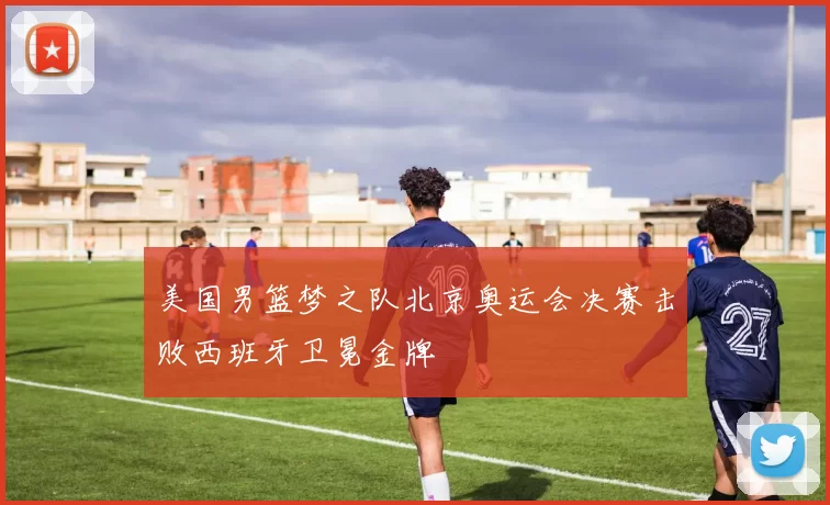 美国男篮梦之队北京奥运会决赛击败西班牙卫冕金牌