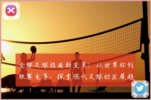 全球足球格局新变革：从世界杯到联赛竞争，探索现代足球的发展趋势与未来挑战