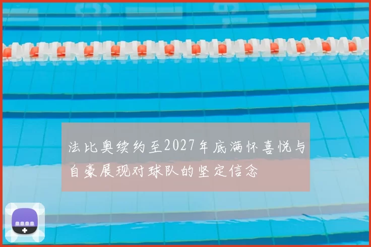 法比奥续约至2027年底满怀喜悦与自豪展现对球队的坚定信念
