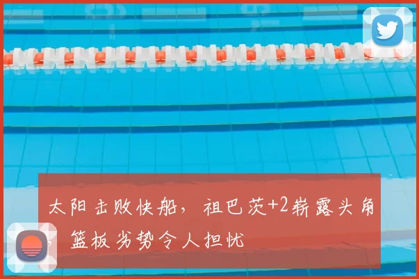 太阳击败快船，祖巴茨+2崭露头角，篮板劣势令人担忧