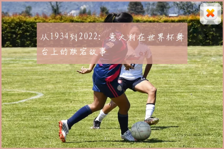 从1934到2022:意大利在世界杯舞台上的跌宕故事