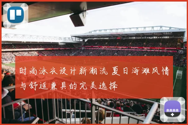 时尚泳衣设计新潮流 夏日海滩风情与舒适兼具的完美选择