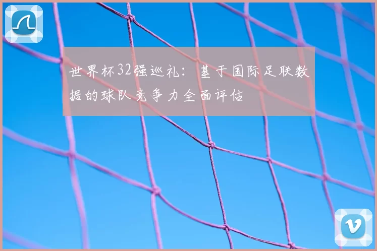 世界杯32强巡礼:基于国际足联数据的球队竞争力全面评估