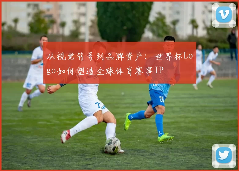 从视觉符号到品牌资产:世界杯Logo如何塑造全球体育赛事IP