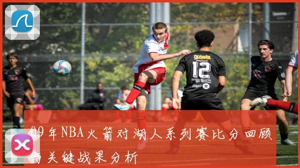 09年NBA火箭对湖人系列赛比分回顾与关键战果分析