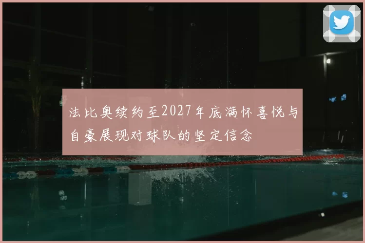 法比奥续约至2027年底满怀喜悦与自豪展现对球队的坚定信念
