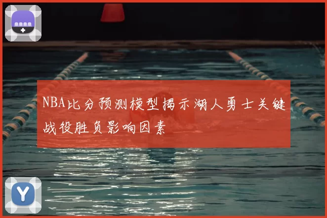 NBA比分预测模型揭示湖人勇士关键战役胜负影响因素