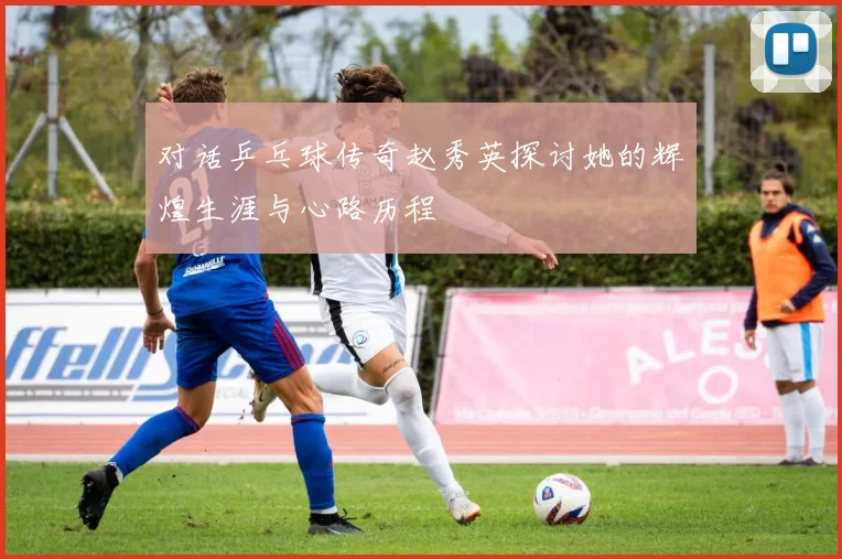 对话乒乓球传奇赵秀英探讨她的辉煌生涯与心路历程