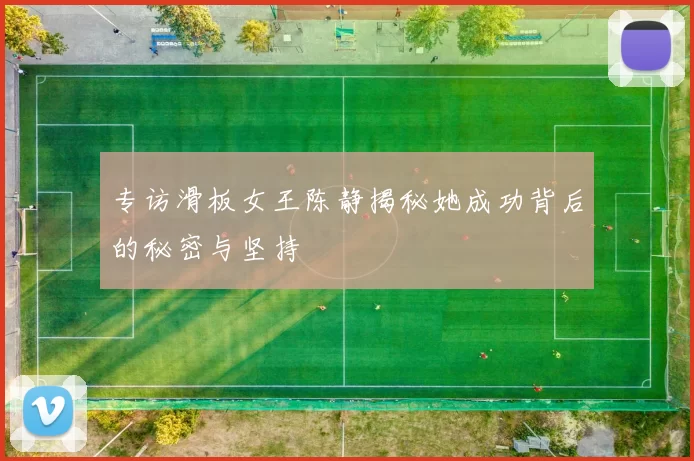 专访滑板女王陈静揭秘她成功背后的秘密与坚持