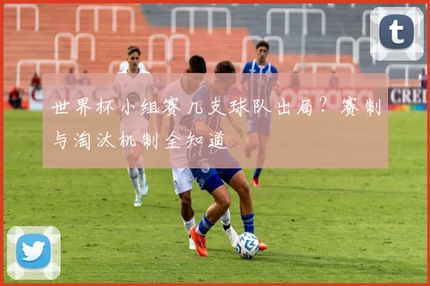 世界杯小组赛几支球队出局?赛制与淘汰机制全知道