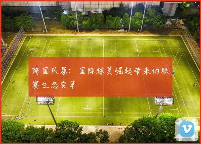 跨国风暴：国际球员崛起带来的联赛生态变革