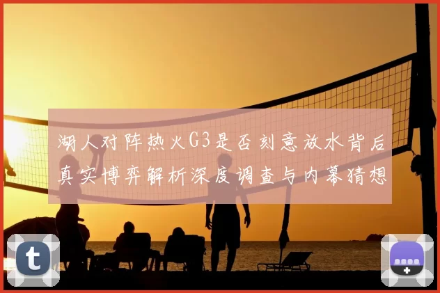 湖人对阵热火G3是否刻意放水背后真实博弈解析深度调查与内幕猜想