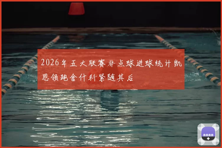 2026年五大联赛非点球进球统计凯恩领跑舍什科紧随其后