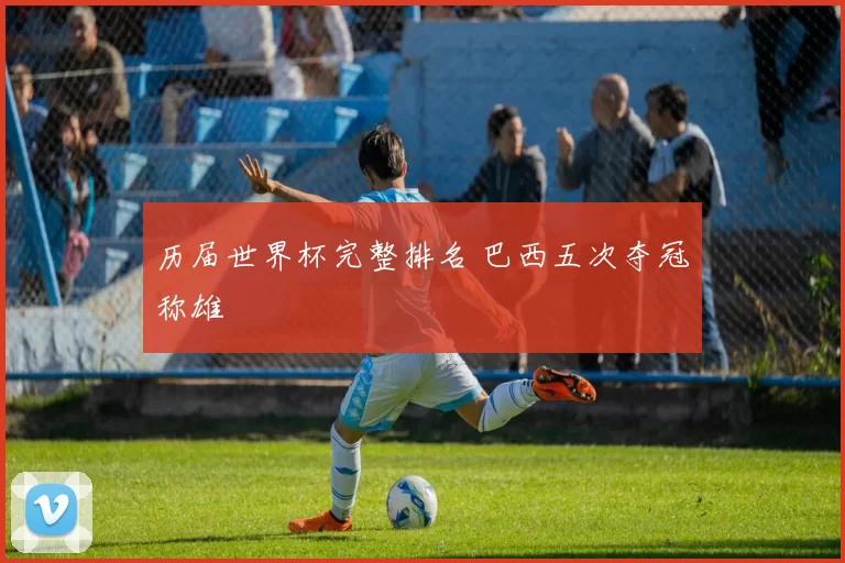 历届世界杯完整排名 巴西五次夺冠称雄