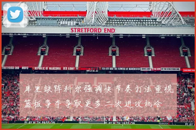 库里缺阵科尔强调快节奏打法重视篮板争夺争取更多二次进攻机会