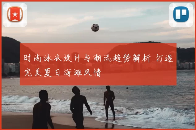 时尚泳衣设计与潮流趋势解析 打造完美夏日海滩风情