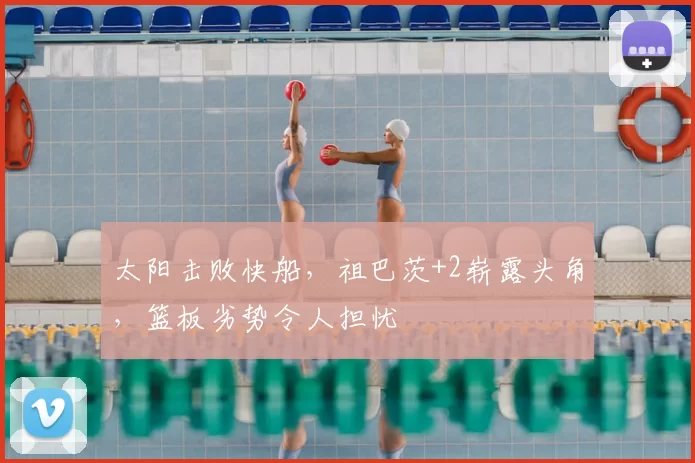 太阳击败快船，祖巴茨+2崭露头角，篮板劣势令人担忧