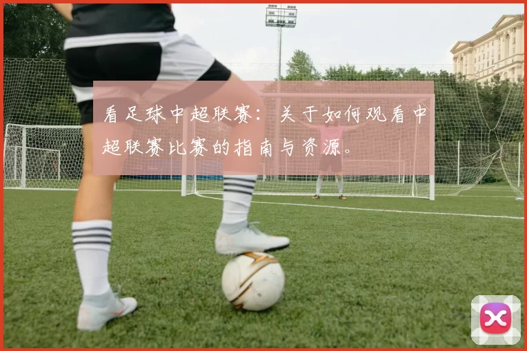 看足球中超联赛：关于如何观看中超联赛比赛的指南与资源。