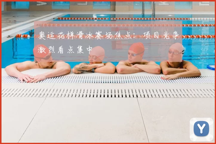 奥运花样滑冰赛场焦点：项目竞争激烈看点集中