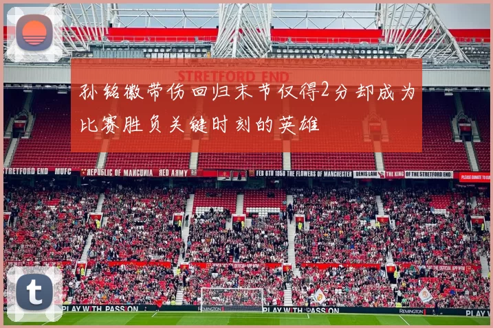 孙铭徽带伤回归末节仅得2分却成为比赛胜负关键时刻的英雄