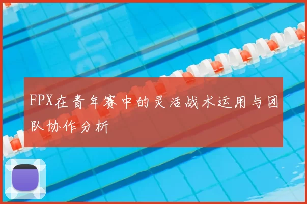 FPX在青年赛中的灵活战术运用与团队协作分析