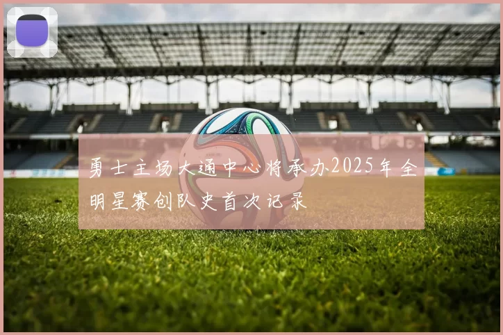 勇士主场大通中心将承办2025年全明星赛创队史首次记录