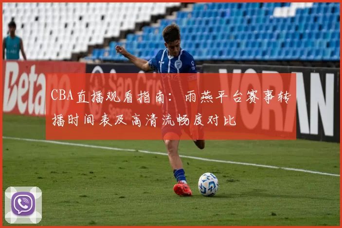 CBA直播观看指南：雨燕平台赛事转播时间表及高清流畅度对比