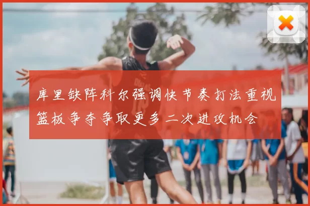 库里缺阵科尔强调快节奏打法重视篮板争夺争取更多二次进攻机会