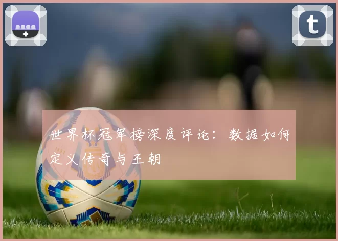 世界杯冠军榜深度评论：数据如何定义传奇与王朝