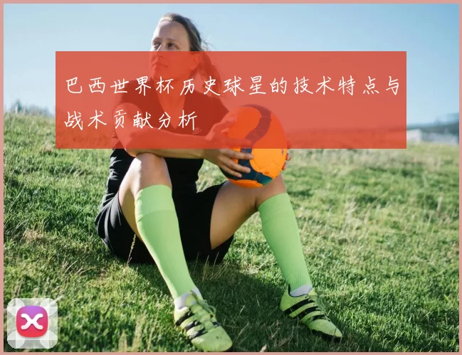 巴西世界杯历史球星的技术特点与战术贡献分析