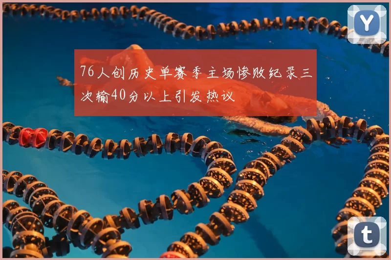 76人创历史单赛季主场惨败纪录三次输40分以上引发热议