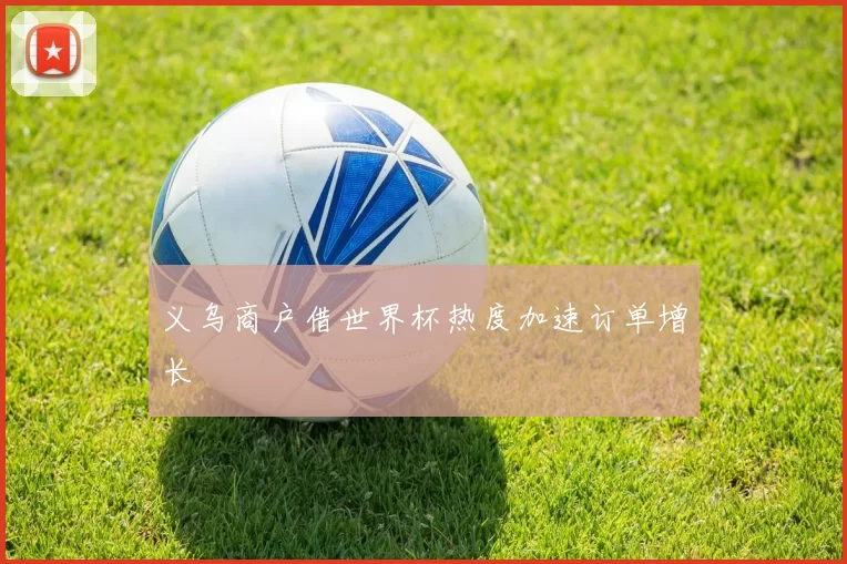 义乌商户借世界杯热度加速订单增长