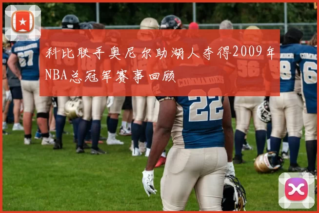 科比联手奥尼尔助湖人夺得2009年NBA总冠军赛事回顾