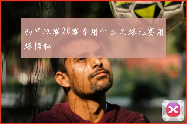 西甲联赛20赛季用什么足球比赛用球揭秘
