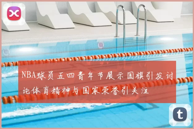NBA球员五四青年节展示国旗引发讨论体育精神与国家荣誉引关注